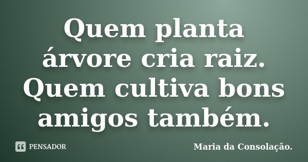 Quem planta árvore cria raiz. Quem cultiva bons amigos também.... Frase de Maria da Consolação..