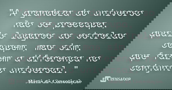 "A grandeza do universo não se preocupa, quais lugares as estrelas ocupem, mas sim, que fazem a diferença no conjunto universal."... Frase de Maria da Consolação..