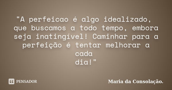 "A perfeicao é algo idealizado, que buscamos a todo tempo, embora seja inatingível! Caminhar para a perfeição é tentar melhorar a cada dia!"... Frase de Maria da Consolação.