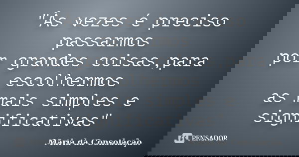 "Às vezes é preciso passarmos por grandes coisas,para escolhermos as mais simples e significativas"... Frase de Maria da Consolação.