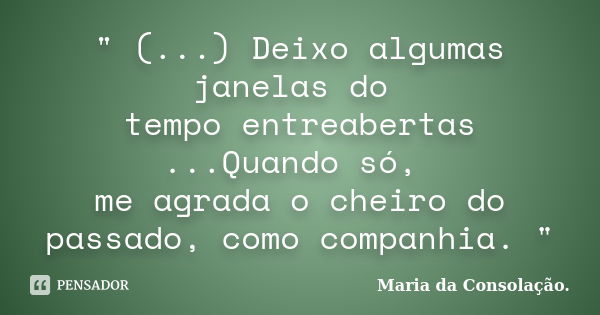 " (...) Deixo algumas janelas do tempo entreabertas ...Quando só, me agrada o cheiro do passado, como companhia. "... Frase de Maria da Consolação.