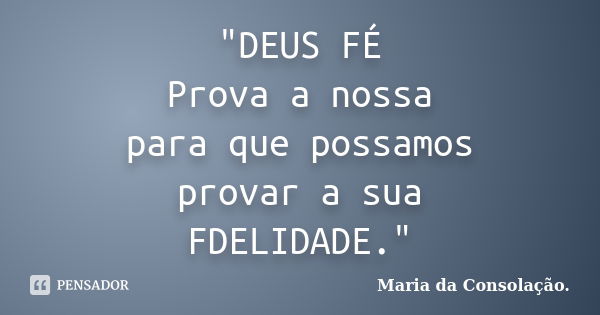 "DEUS FÉ Prova a nossa para que possamos provar a sua FDELIDADE."... Frase de Maria da Consolação..