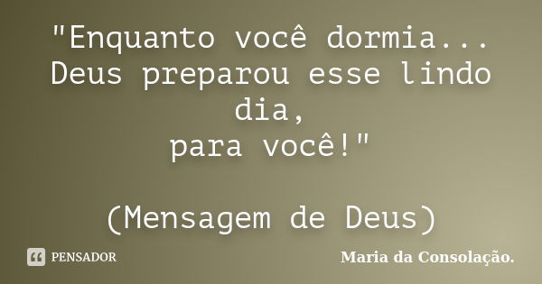 "Enquanto você dormia... Deus preparou esse lindo dia, para você!" (Mensagem de Deus)... Frase de Maria da Consolação.