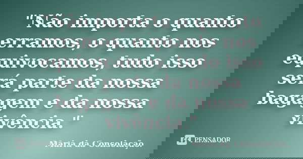 "Não importa o quanto erramos, o quanto nos equivocamos, tudo isso será parte da nossa bagagem e da nossa vivência."... Frase de Maria da Consolação..