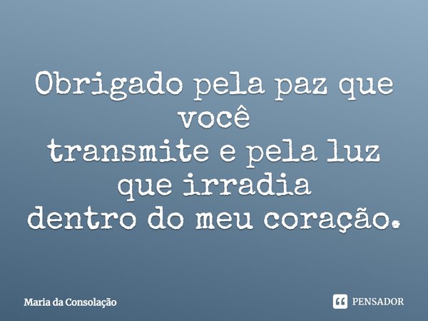 Obrigado pela paz que você transmite e pela luz que irradia dentro do meu coração.... Frase de Maria da Consolação.