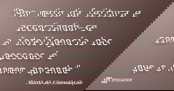 "Por meio da leitura e associando-se com a inteligencia das pessoas é que o homem aprende"... Frase de Maria da Consolação.