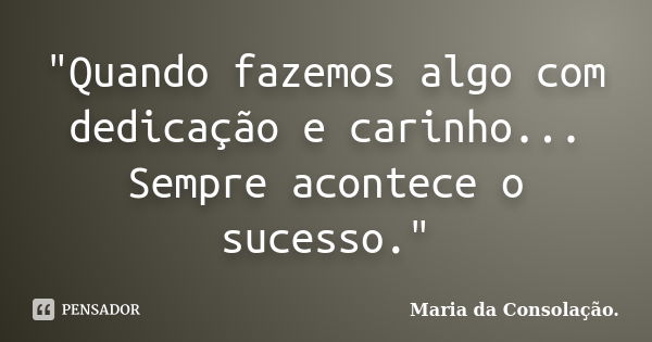 "Quando fazemos algo com dedicação e carinho... Sempre acontece o sucesso."... Frase de Maria da Consolação.