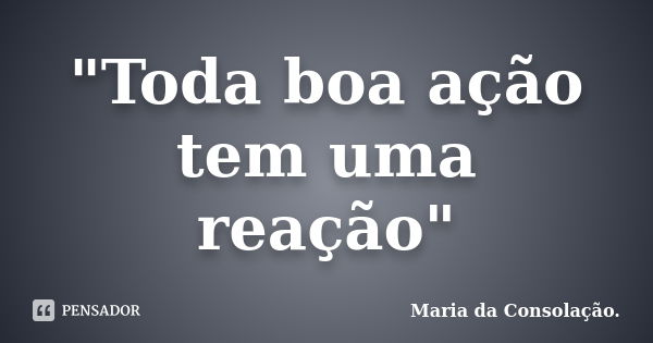 "Toda boa ação tem uma reação"... Frase de Maria da Consolação..