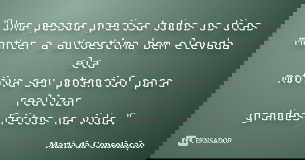 "Uma pessoa precisa todos os dias manter a autoestima bem elevada ela motiva seu potencial para realizar grandes feitos na vida."... Frase de Maria da Consolação.