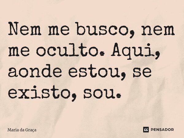 ⁠Nem me busco, nem me oculto. Aqui, aonde estou, se existo, sou.... Frase de Maria da Graça.