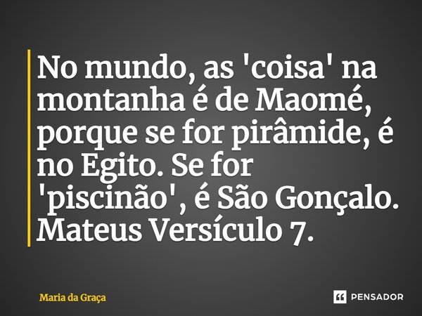 ⁠No mundo, as 'coisa' na montanha é de Maomé, porque se for pirâmide, é no Egito. Se for 'piscinão', é São Gonçalo. Mateus Versículo 7.... Frase de Maria da Graça.