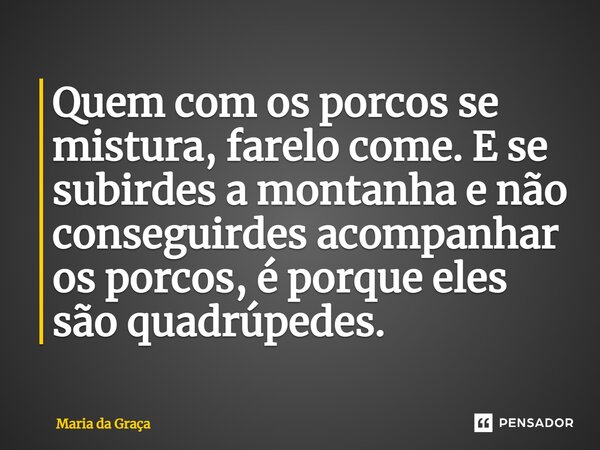 ⁠Quem com os porcos se mistura, farelo come. E se subirdes a montanha e não conseguirdes acompanhar os porcos, é porque eles são quadrúpedes.... Frase de Maria da Graça.