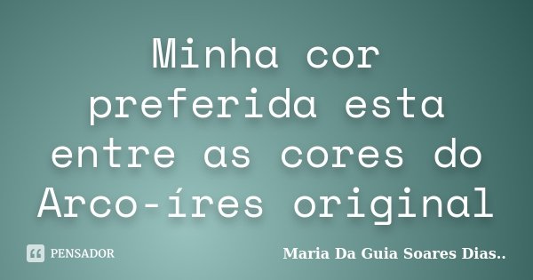 Minha cor preferida esta entre as cores do Arco-íres original... Frase de Maria Da Guia Soares Dias...