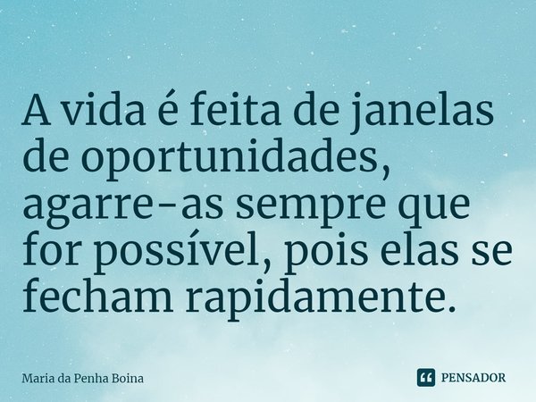 ⁠A vida é feita de janelas de oportunidades, agarre-as sempre que for possível, pois elas se fecham rapidamente.... Frase de Maria da Penha Boina.