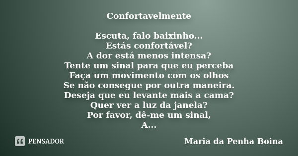 Confortavelmente Escuta, falo baixinho... Estás confortável? A dor está menos intensa? Tente um sinal para que eu perceba Faça um movimento com os olhos Se não ... Frase de Maria da Penha Boina.