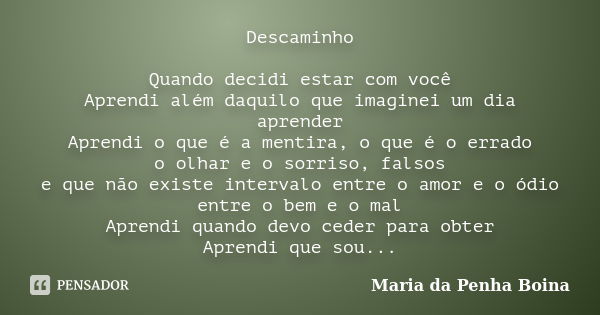 Descaminho Quando decidi estar com você Aprendi além daquilo que imaginei um dia aprender Aprendi o que é a mentira, o que é o errado o olhar e o sorriso, falso... Frase de Maria da Penha Boina.