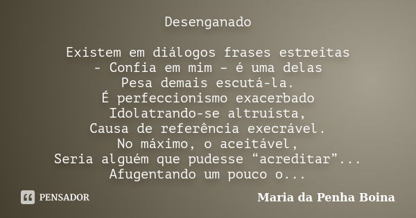 Desenganado Existem em diálogos frases estreitas - Confia em mim – é uma delas Pesa demais escutá-la. É perfeccionismo exacerbado Idolatrando-se altruísta, Caus... Frase de Maria da Penha Boina.