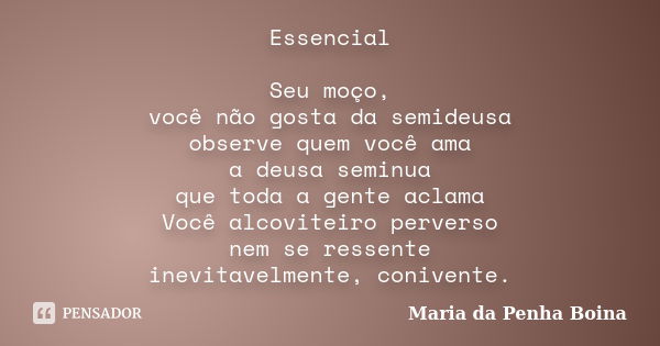 Essencial Seu moço, você não gosta da semideusa observe quem você ama a deusa seminua que toda a gente aclama Você alcoviteiro perverso nem se ressente inevitav... Frase de Maria da Penha Boina.