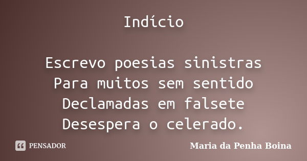 Indício Escrevo poesias sinistras Para muitos sem sentido Declamadas em falsete Desespera o celerado.... Frase de Maria da Penha Boina.