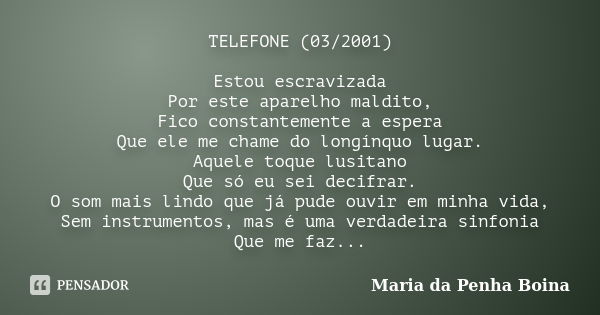 TELEFONE (03/2001) Estou escravizada Por este aparelho maldito, Fico constantemente a espera Que ele me chame do longínquo lugar. Aquele toque lusitano Que só e... Frase de Maria da Penha Boina.