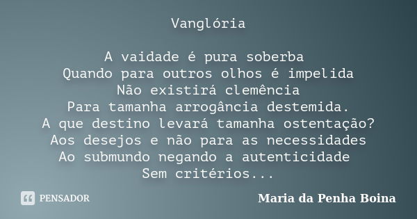 Vanglória A vaidade é pura soberba Quando para outros olhos é impelida Não existirá clemência Para tamanha arrogância destemida. A que destino levará tamanha os... Frase de Maria da Penha Boina.