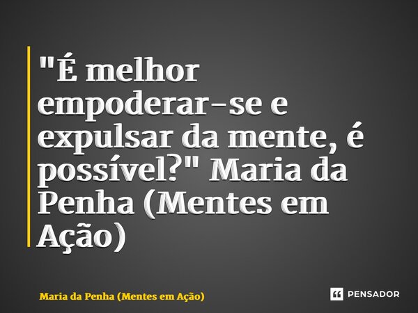 ⁠ "É melhor empoderar-se e expulsar da mente, é possível?" Maria da Penha (Mentes em Ação)... Frase de Maria da Penha (Mentes em Ação).