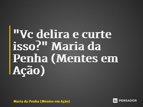 ⁠ "Vc delira e curte isso?" Maria da Penha (Mentes em Ação)... Frase de Maria da Penha (Mentes em Ação).