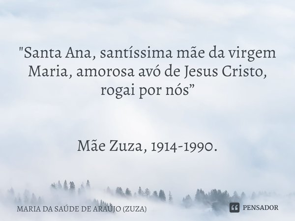 ⁠"Santa Ana, santíssima mãe da virgem Maria, amorosa avó de Jesus Cristo, rogai por nós” Mãe Zuza, 1914-1990.... Frase de MARIA DA SAÚDE DE ARAÚJO (ZUZA).