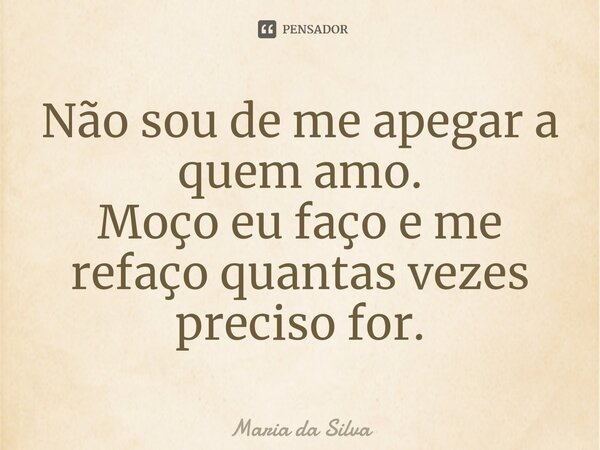 ⁠Não sou de me apegar a quem amo. Moço eu faço e me refaço quantas vezes preciso for.... Frase de Maria da Silva.