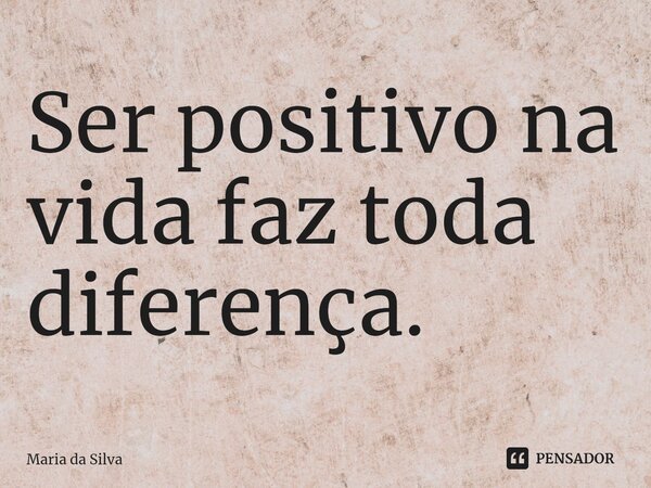 ⁠Ser positivo na vida faz toda diferença.... Frase de Maria da Silva.