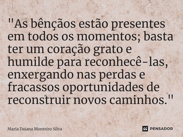 ⁠"As bênçãos estão presentes em todos os momentos; basta ter um coração grato e humilde para reconhecê-las, enxergando nas perdas e fracassos oportunidades... Frase de Maria Daiana Monteiro Silva.