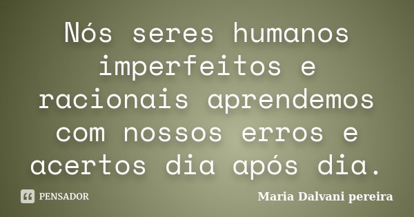 Nós seres humanos imperfeitos e racionais aprendemos com nossos erros e acertos dia após dia.... Frase de Maria Dalvani pereira.