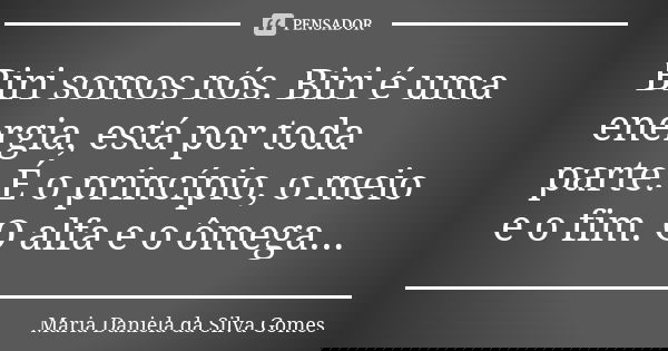 Biri somos nós. Biri é uma energia, está por toda parte. É o princípio, o meio e o fim. O alfa e o ômega...... Frase de Maria Daniela da Silva Gomes.