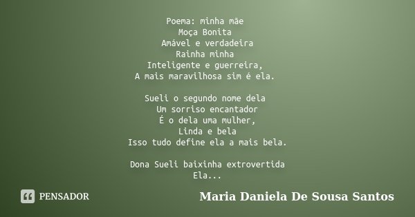 Poema: minha mãe Moça Bonita Amável e verdadeira Rainha minha Inteligente e guerreira, A mais maravilhosa sim é ela. Sueli o segundo nome dela Um sorriso encant... Frase de Maria Daniela De Sousa Santos.
