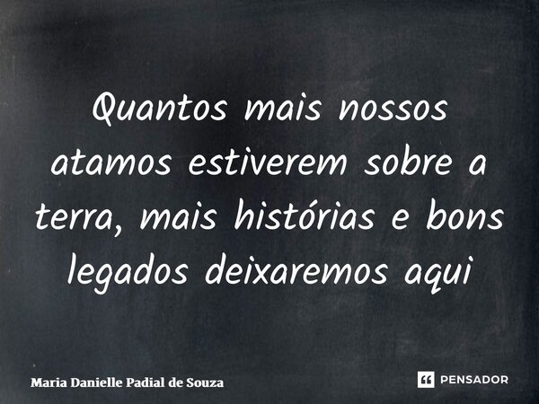 ⁠Quantos mais nossos atamos estiverem sobre a terra, mais histórias e bons legados deixaremos aqui... Frase de Maria Danielle Padial De Souza.