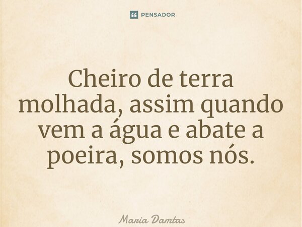 ⁠Cheiro de terra molhada, assim quando vem a água e abate a poeira, somos nós.... Frase de Maria Dantas.