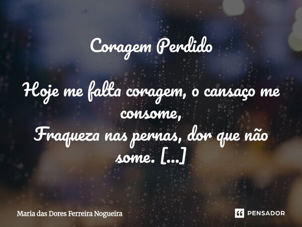 ⁠Coragem Perdido Hoje me falta coragem, o cansaço me consome, Fraqueza nas pernas, dor que não some. Sem apetite, sem vontade de lutar, Só desejo fugir, me esco... Frase de Maria das Dores Ferreira Nogueira.