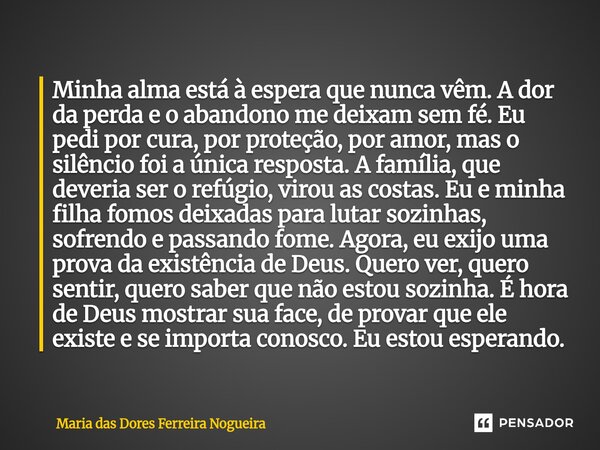 Minha alma está à espera que nunca vêm. A dor da perda e o abandono me deixam sem fé. Eu pedi por cura, por proteção, por amor, mas o silêncio foi a única resp... Frase de Maria das Dores Ferreira Nogueira.