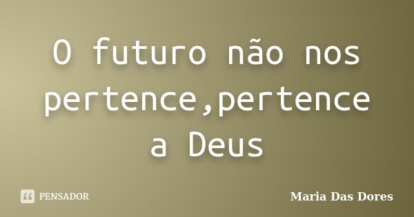 O futuro não nos pertence,pertence a Deus... Frase de Maria Das Dores.