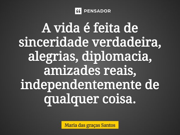 A vida é feita de sinceridade verdadeira, alegrias, diplomacia, amizades reais, independentemente de qualquer coisa.... Frase de Maria das graças Santos.