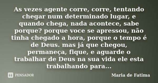 As vezes agente corre, corre, tentando chegar num determinado lugar, e quando chega, nada acontece, sabe porque? porque voce se apressou, não tinha chegado a ho... Frase de maria de fatima.