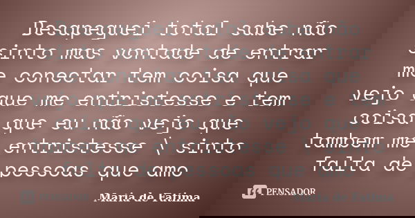 Desapeguei total sabe não sinto mas vontade de entrar me conectar tem coisa que vejo que me entristesse e tem coisa que eu não vejo que tambem me entristesse \ ... Frase de maria de fatima.