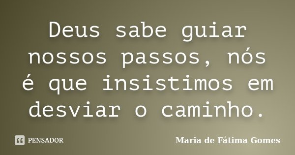 Deus sabe guiar nossos passos, nós é que insistimos em desviar o caminho.... Frase de Maria de Fátima Gomes.