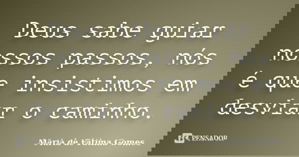 Deus sabe guiar nossos passos, nós é que insistimos em desviar o caminho.... Frase de Maria de Fátima Gomes.