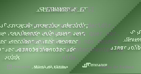 ENSINANDO A SI O coração precisa decidir, o que realmente ele quer ver. Devemos ensinar a nós mesmos como olhar os acontecimentos da vida.... Frase de Maria de Fatima.