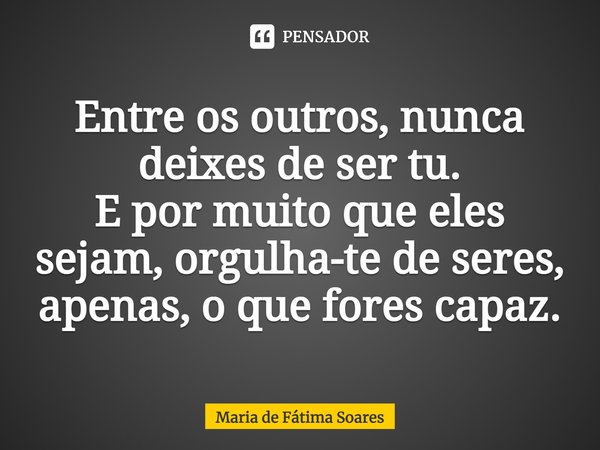 ⁠Entre os outros, nunca deixes de ser tu.
E por muito que eles sejam, orgulha-te de seres, apenas, o que fores capaz.... Frase de Maria de Fátima Soares.