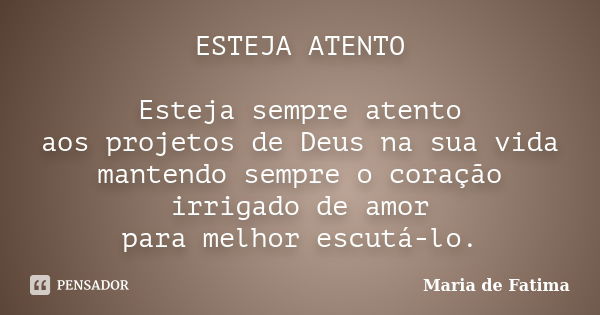 ESTEJA ATENTO Esteja sempre atento aos projetos de Deus na sua vida mantendo sempre o coração irrigado de amor para melhor escutá-lo.... Frase de Maria de Fatima.