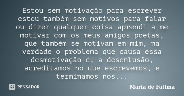 Estou sem motivação para escrever estou também sem motivos para falar ou dizer qualquer coisa aprendi a me motivar com os meus amigos poetas, que também se moti... Frase de maria de fatima.