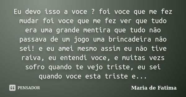 Eu devo isso a voce ? foi voce que me fez mudar foi voce que me fez ver que tudo era uma grande mentira que tudo não passava de um jogo uma brincadeira não sei!... Frase de maria de fatima.