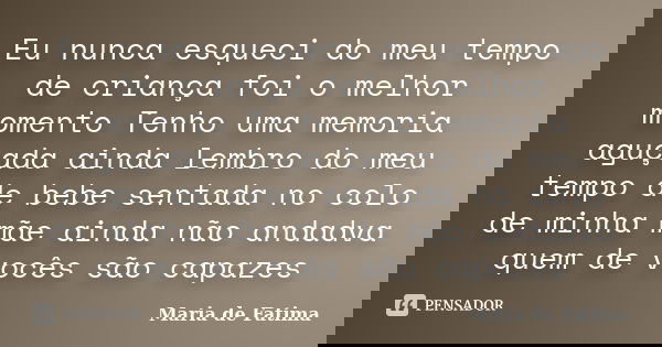 Eu nunca esqueci do meu tempo de criança foi o melhor momento Tenho uma memoria aguçada ainda lembro do meu tempo de bebe sentada no colo de minha mãe ainda não... Frase de maria de fatima.